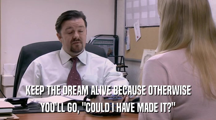 KEEP THE DREAM ALIVE BECAUSE OTHERWISE YOU'LL GO, 
