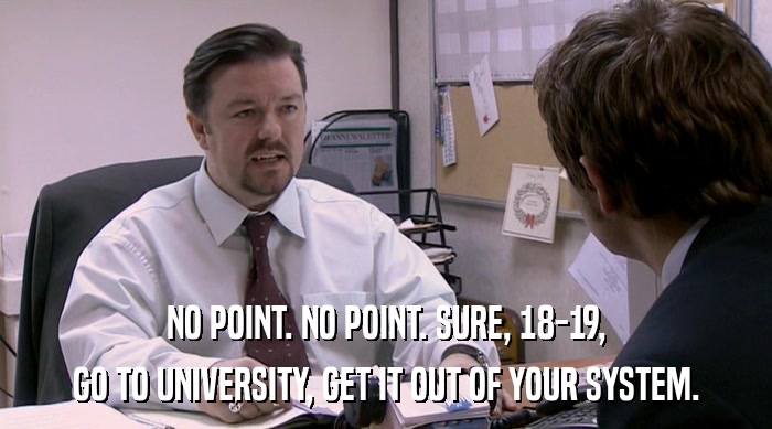 NO POINT. NO POINT. SURE, 18-19,
 GO TO UNIVERSITY, GET IT OUT OF YOUR SYSTEM. 