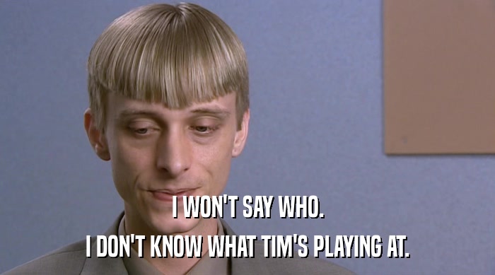 I WON'T SAY WHO. I DON'T KNOW WHAT TIM'S PLAYING AT. 