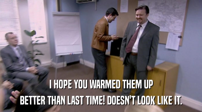 I HOPE YOU WARMED THEM UP BETTER THAN LAST TIME! DOESN'T LOOK LIKE IT. 