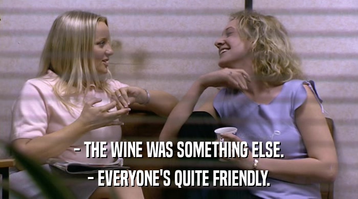 - THE WINE WAS SOMETHING ELSE.
 - EVERYONE'S QUITE FRIENDLY. 