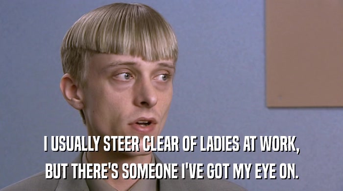I USUALLY STEER CLEAR OF LADIES AT WORK, BUT THERE'S SOMEONE I'VE GOT MY EYE ON. 