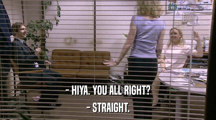 - HIYA. YOU ALL RIGHT? - STRAIGHT. 