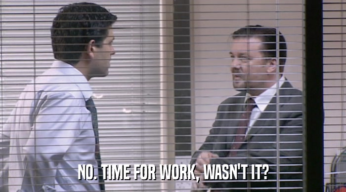 NO. TIME FOR WORK, WASN'T IT?  