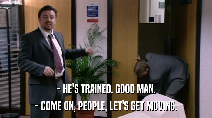- HE'S TRAINED. GOOD MAN. - COME ON, PEOPLE, LET'S GET MOVING. 