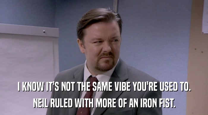 I KNOW IT'S NOT THE SAME VIBE YOU'RE USED TO. NEIL RULED WITH MORE OF AN IRON FIST. 