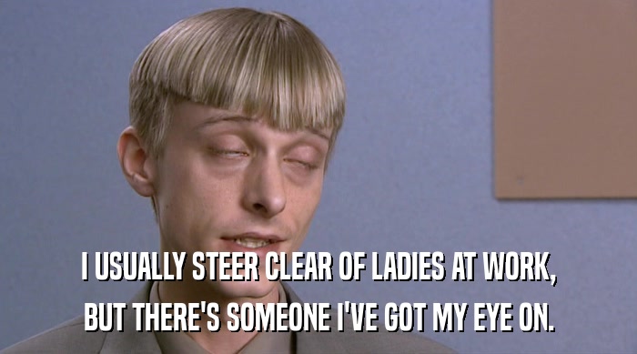 I USUALLY STEER CLEAR OF LADIES AT WORK, BUT THERE'S SOMEONE I'VE GOT MY EYE ON. 