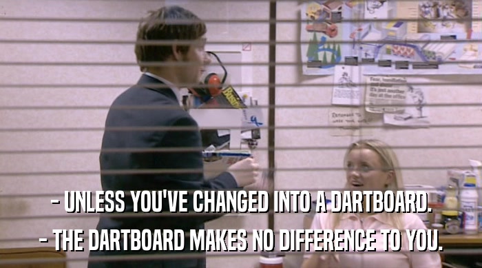 - UNLESS YOU'VE CHANGED INTO A DARTBOARD. - THE DARTBOARD MAKES NO DIFFERENCE TO YOU. 