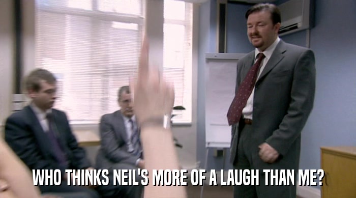 WHO THINKS NEIL'S MORE OF A LAUGH THAN ME?  