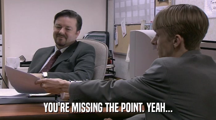 YOU'RE MISSING THE POINT. YEAH...  