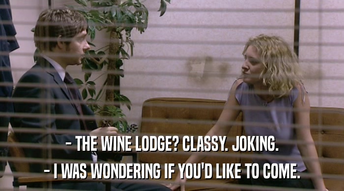- THE WINE LODGE? CLASSY. JOKING. - I WAS WONDERING IF YOU'D LIKE TO COME. 
