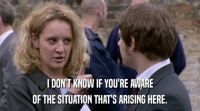 I DON'T KNOW IF YOU'RE AWARE OF THE SITUATION THAT'S ARISING HERE. 