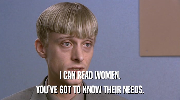 I CAN READ WOMEN. YOU'VE GOT TO KNOW THEIR NEEDS. 