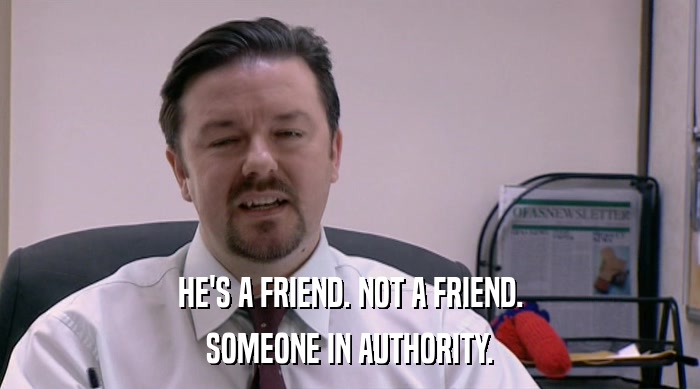 HE'S A FRIEND. NOT A FRIEND. SOMEONE IN AUTHORITY. 