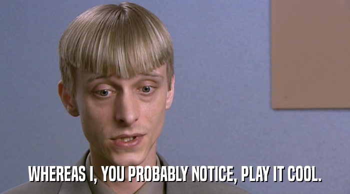 WHEREAS I, YOU PROBABLY NOTICE, PLAY IT COOL.  