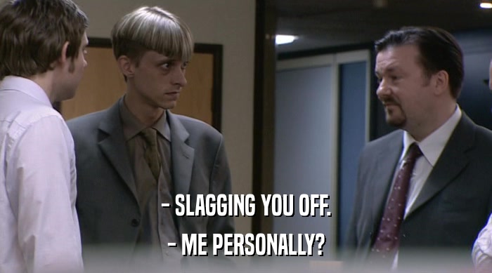 - SLAGGING YOU OFF.
 - ME PERSONALLY? 