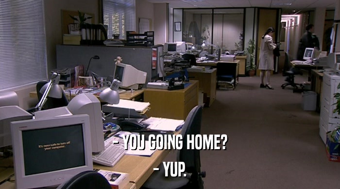 - YOU GOING HOME? - YUP. 