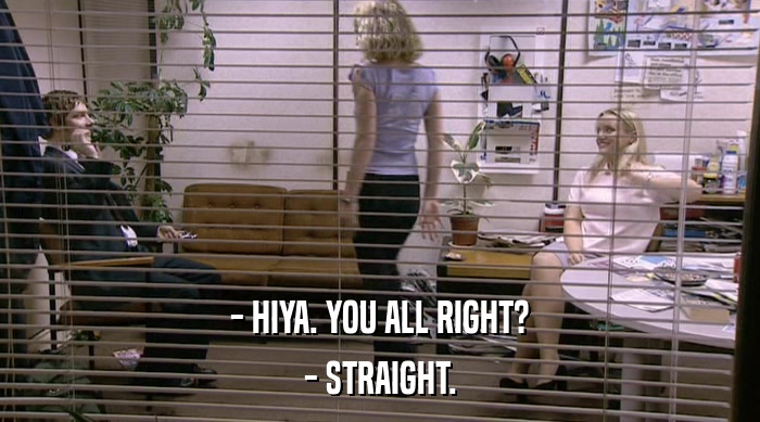 - HIYA. YOU ALL RIGHT? - STRAIGHT. 