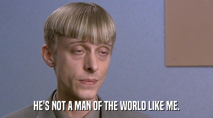 HE'S NOT A MAN OF THE WORLD LIKE ME.  