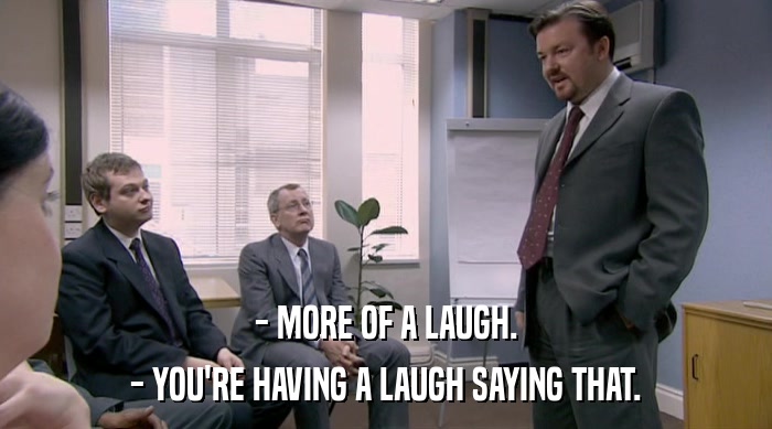 - MORE OF A LAUGH. - YOU'RE HAVING A LAUGH SAYING THAT. 