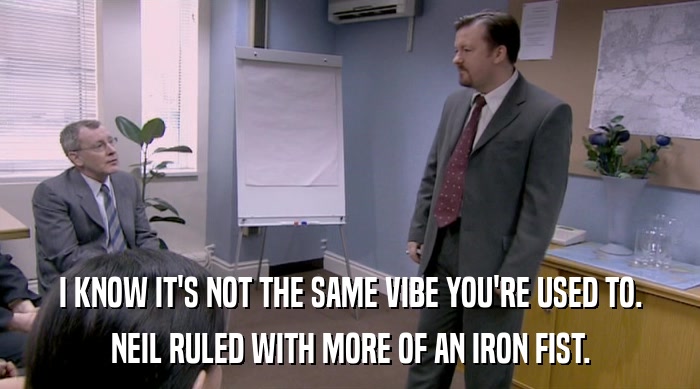 I KNOW IT'S NOT THE SAME VIBE YOU'RE USED TO. NEIL RULED WITH MORE OF AN IRON FIST. 