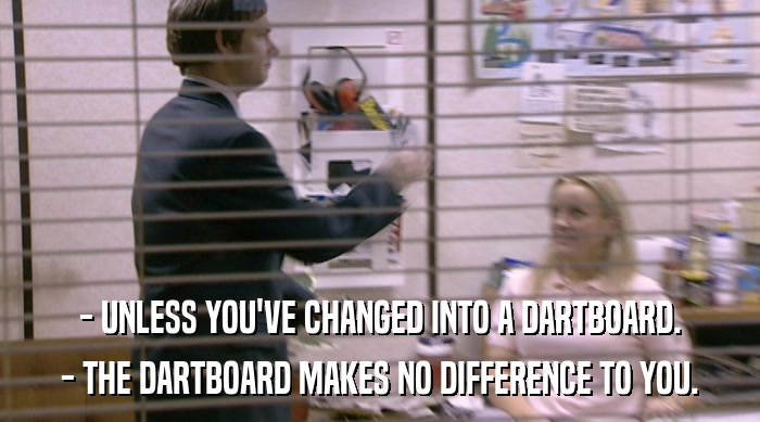 - UNLESS YOU'VE CHANGED INTO A DARTBOARD. - THE DARTBOARD MAKES NO DIFFERENCE TO YOU. 