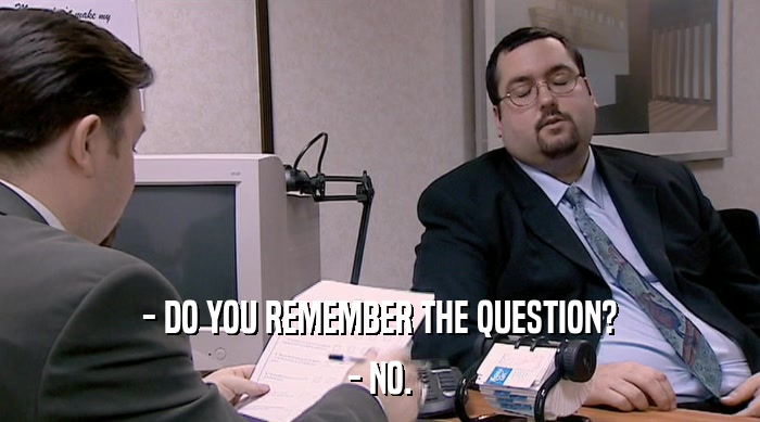 - DO YOU REMEMBER THE QUESTION? - NO. 