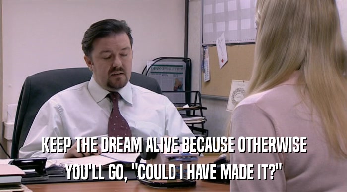 KEEP THE DREAM ALIVE BECAUSE OTHERWISE YOU'LL GO, 