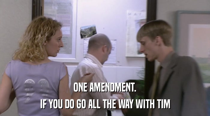 ONE AMENDMENT.
 IF YOU DO GO ALL THE WAY WITH TIM 