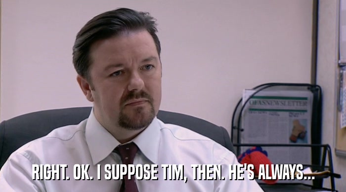 RIGHT. OK. I SUPPOSE TIM, THEN. HE'S ALWAYS...  