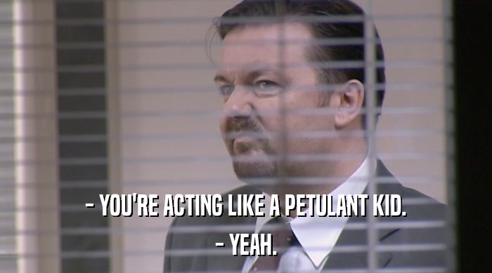 - YOU'RE ACTING LIKE A PETULANT KID. - YEAH. 