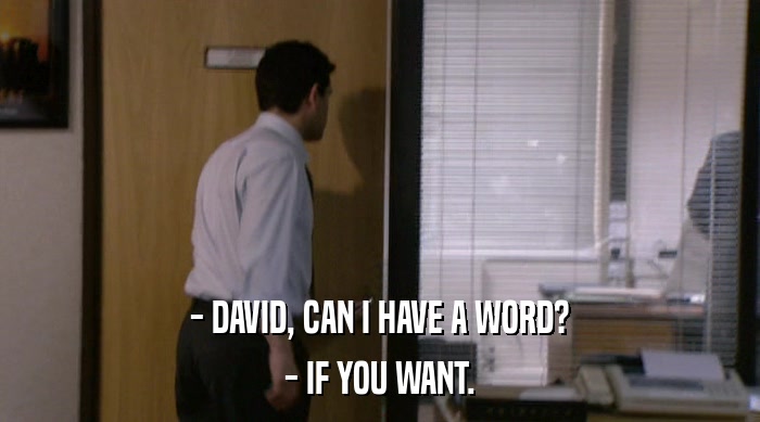 - DAVID, CAN I HAVE A WORD?
 - IF YOU WANT. 