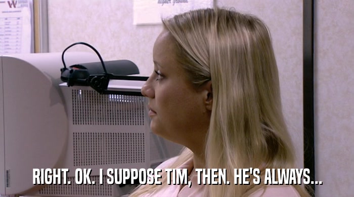 RIGHT. OK. I SUPPOSE TIM, THEN. HE'S ALWAYS...  