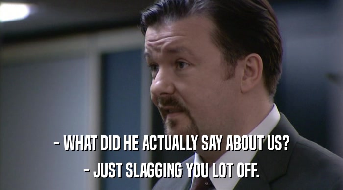 - WHAT DID HE ACTUALLY SAY ABOUT US? - JUST SLAGGING YOU LOT OFF. 