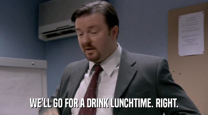 WE'LL GO FOR A DRINK LUNCHTIME. RIGHT.  