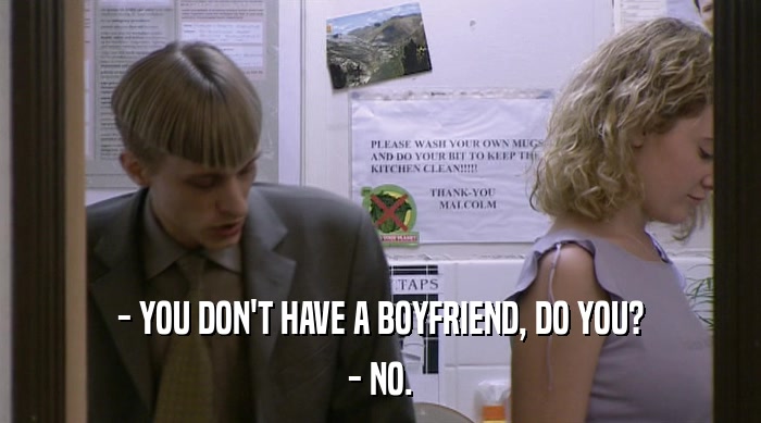 - YOU DON'T HAVE A BOYFRIEND, DO YOU? - NO. 