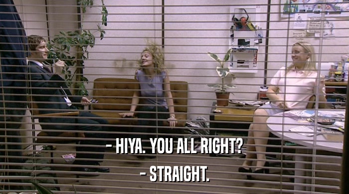 - HIYA. YOU ALL RIGHT? - STRAIGHT. 