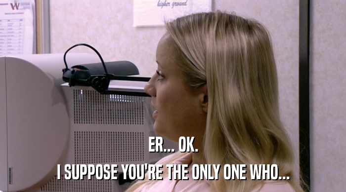 ER... OK. I SUPPOSE YOU'RE THE ONLY ONE WHO... 