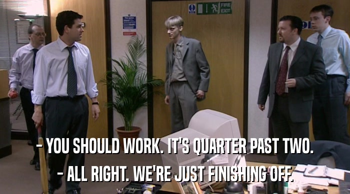- YOU SHOULD WORK. IT'S QUARTER PAST TWO. - ALL RIGHT. WE'RE JUST FINISHING OFF. 