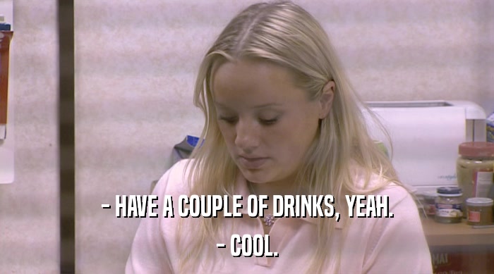 - HAVE A COUPLE OF DRINKS, YEAH.
 - COOL. 