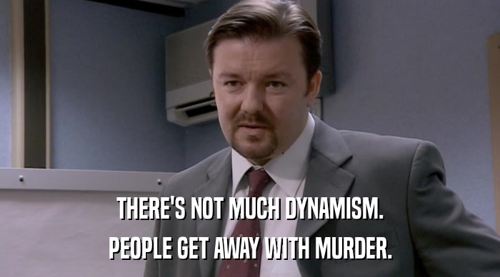 THERE'S NOT MUCH DYNAMISM.
 PEOPLE GET AWAY WITH MURDER. 