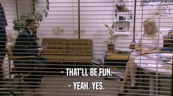- THAT'LL BE FUN. - YEAH. YES. 
