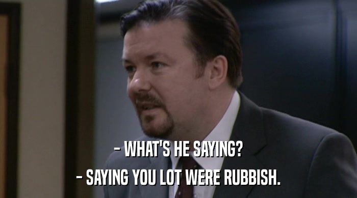- WHAT'S HE SAYING?
 - SAYING YOU LOT WERE RUBBISH. 