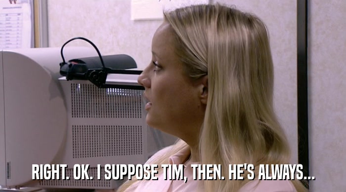 RIGHT. OK. I SUPPOSE TIM, THEN. HE'S ALWAYS...  