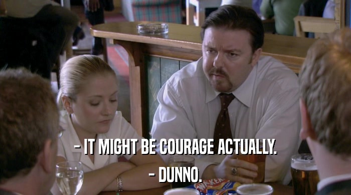- IT MIGHT BE COURAGE ACTUALLY.
 - DUNNO. 