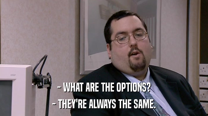 - WHAT ARE THE OPTIONS? - THEY'RE ALWAYS THE SAME. 