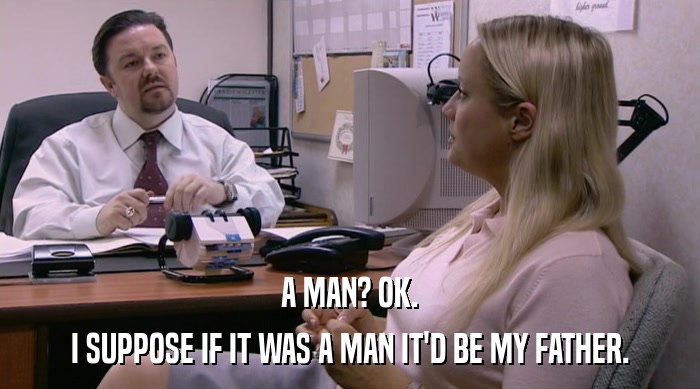 A MAN? OK. I SUPPOSE IF IT WAS A MAN IT'D BE MY FATHER. 