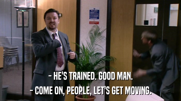 - HE'S TRAINED. GOOD MAN. - COME ON, PEOPLE, LET'S GET MOVING. 