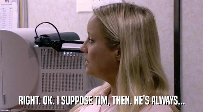 RIGHT. OK. I SUPPOSE TIM, THEN. HE'S ALWAYS...  