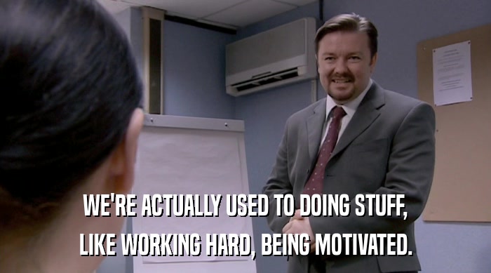 WE'RE ACTUALLY USED TO DOING STUFF,
 LIKE WORKING HARD, BEING MOTIVATED. 